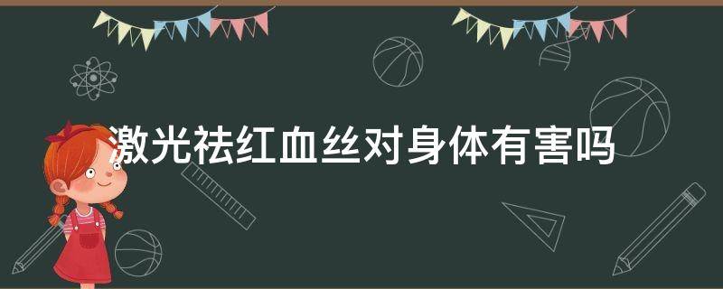激光祛红血丝对身体有害吗（激光祛红血丝的危害）