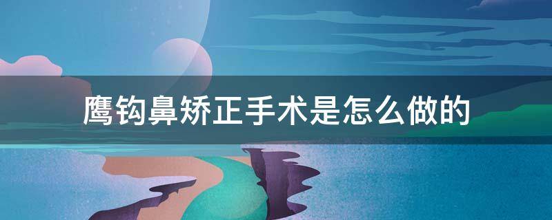 鹰钩鼻矫正手术是怎么做的（鹰钩鼻矫正方法价格多少钱）