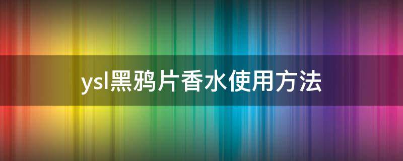 ysl黑鸦片香水使用方法 ysl黑鸦片香水使用方法图解