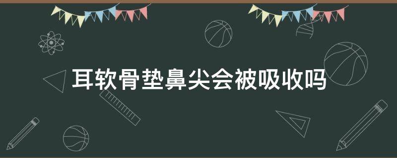 耳软骨垫鼻尖会被吸收吗 耳软骨垫鼻尖会不会破