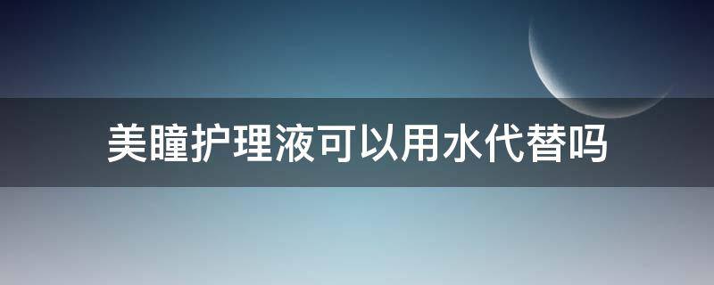 美瞳护理液可以用水代替吗 美瞳护理液可以用水代替吗女生