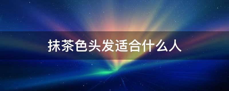 抹茶色头发适合什么人（抹茶色头发适合什么人）