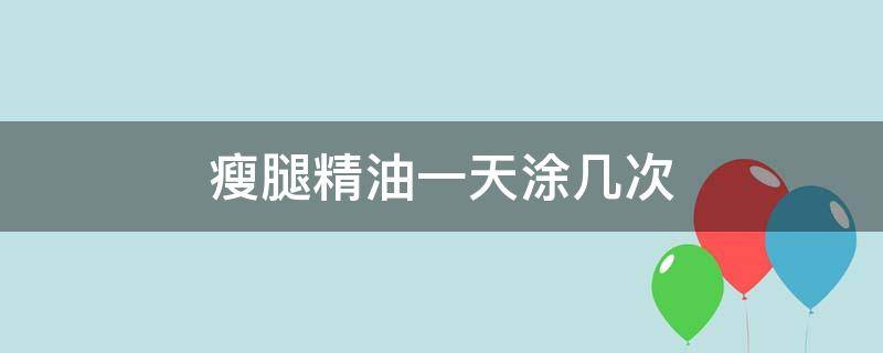 瘦腿精油一天涂几次（瘦腿精油一天涂几次好）