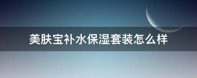 美肤宝补水保湿套装怎么样（美肤宝补水保湿系列）