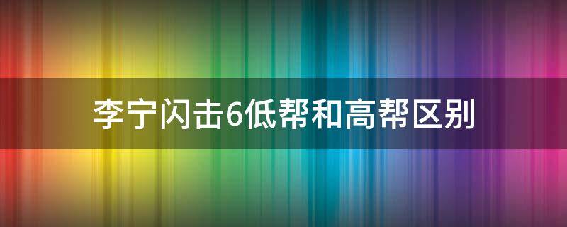 李宁闪击6低帮和高帮区别 李宁闪击6是什么鞋底