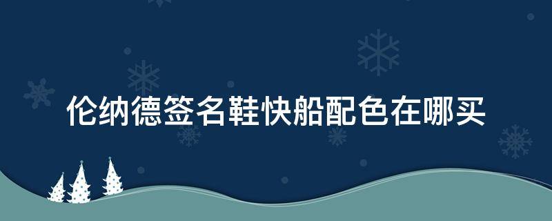 伦纳德签名鞋快船配色在哪买（伦纳德签名鞋快船配色在哪买到）
