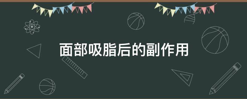 面部吸脂后的副作用（面部吸脂的副作用大吗）