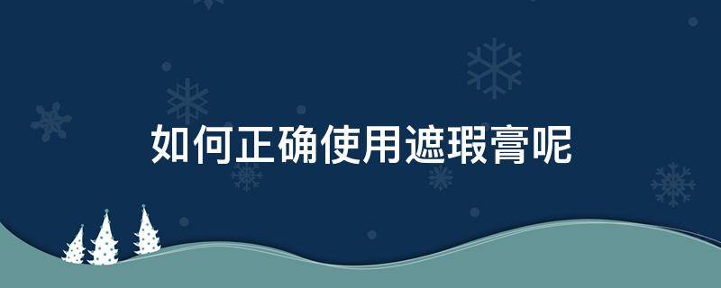 如何正确使用遮瑕膏呢 如何正确使用遮瑕膏呢图片