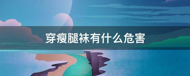 穿瘦腿袜有什么危害（穿瘦腿袜有什么坏处）