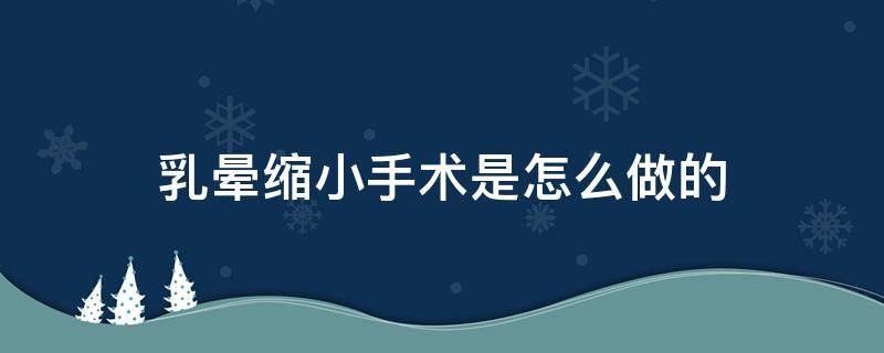 乳晕缩小手术是怎么做的（乳晕缩小手术是怎么做的呢）