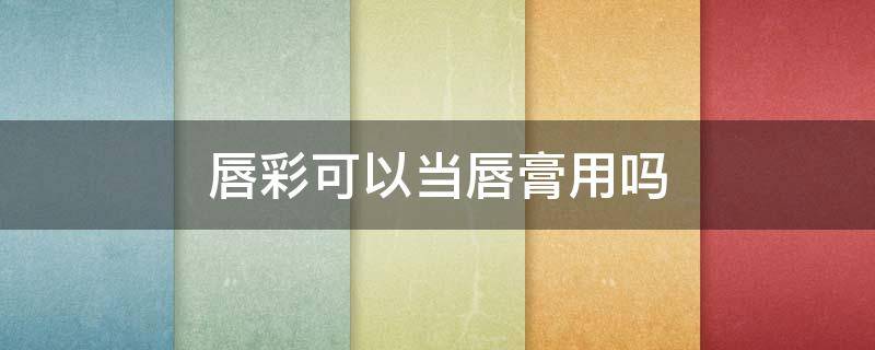 唇彩可以当唇膏用吗（唇彩可以当唇膏用吗女生）
