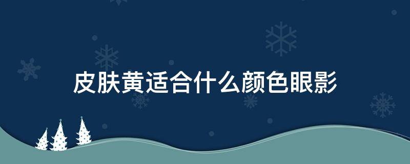 皮肤黄适合什么颜色眼影 皮肤黄适合什么颜色眼影显白