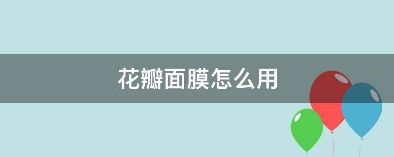 花瓣面膜怎么用 花瓣面膜怎么用效果最好