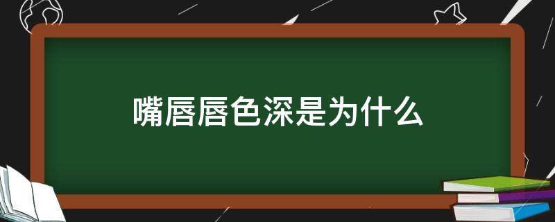 嘴唇唇色深是为什么 嘴唇唇色深是为什么引起的