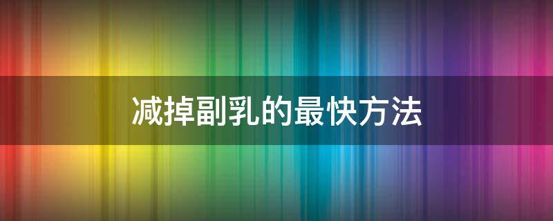 减掉副乳的最快方法（减掉副乳的最快方法动作）