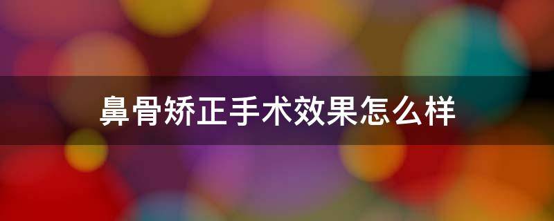 鼻骨矫正手术效果怎么样 鼻骨矫正手术一般多少钱