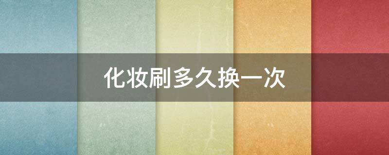 化妆刷多久换一次（化妆刷多久换一次最好）