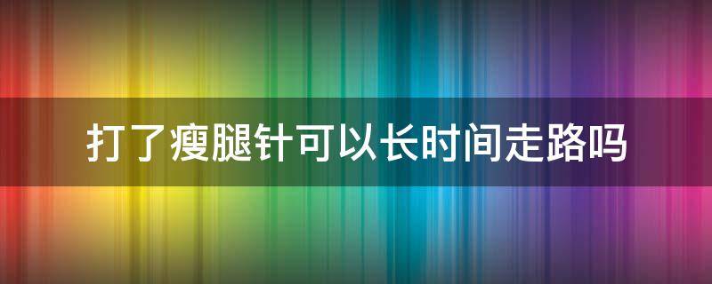打了瘦腿针可以长时间走路吗 打了瘦腿针可以长时间走路吗有影响吗