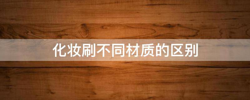 化妆刷不同材质的区别 化妆刷的材质什么材质好