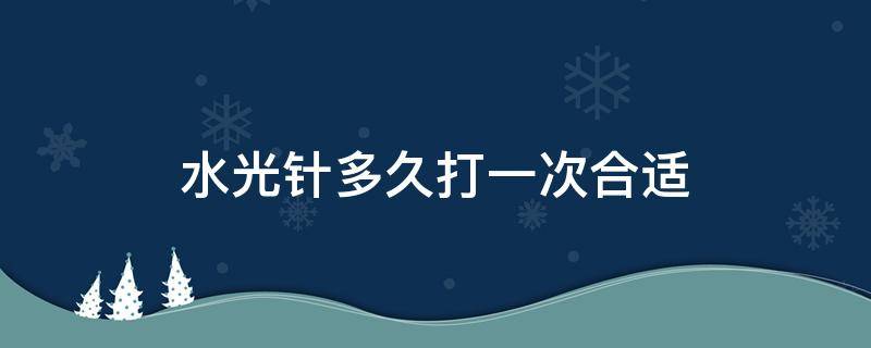 水光针多久打一次合适（基础水光针多久打一次合适）