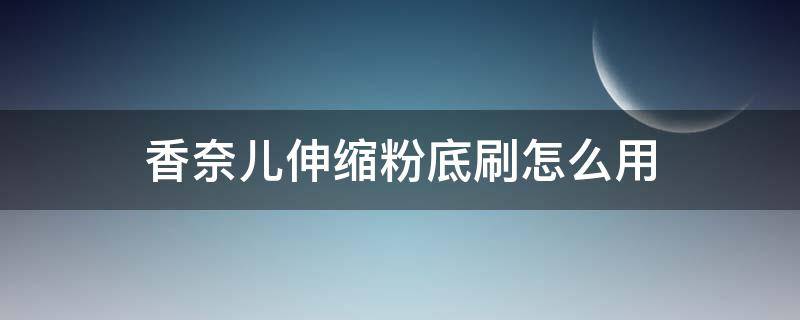 香奈儿伸缩粉底刷怎么用 香奈儿粉底刷使用前沾水吗