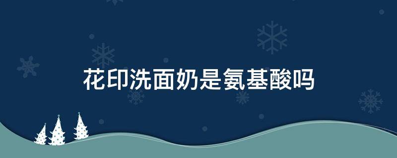 花印洗面奶是氨基酸吗 花印洗面奶是氨基酸的吗