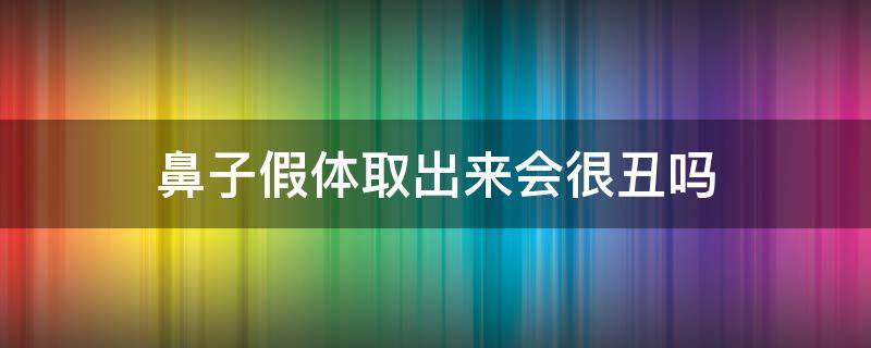 鼻子假体取出来会很丑吗（鼻子假体取出会不会变形）