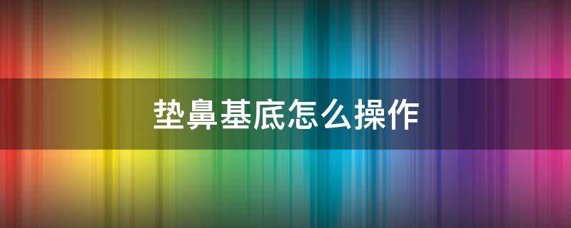 垫鼻基底怎么操作（垫鼻基底操作视频教程）