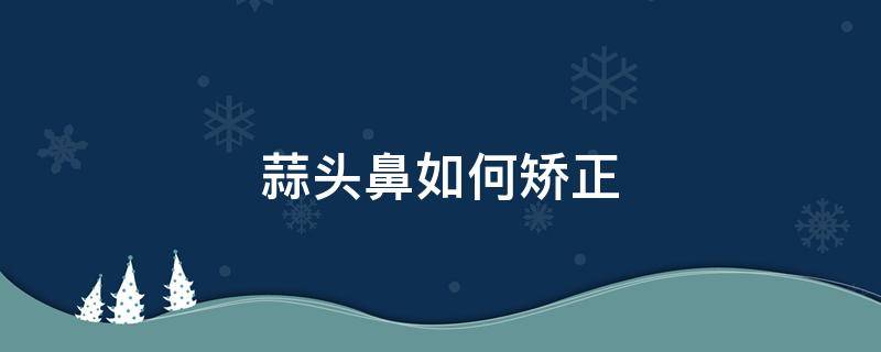 蒜头鼻如何矫正（蒜头鼻怎么矫正）