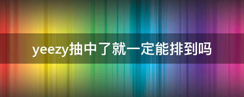 yeezy抽中了就一定能排到吗（yeezy抽中要本人去拿吗）