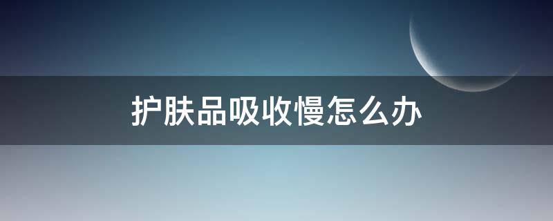 护肤品吸收慢怎么办（护肤品吸收快慢的原因）