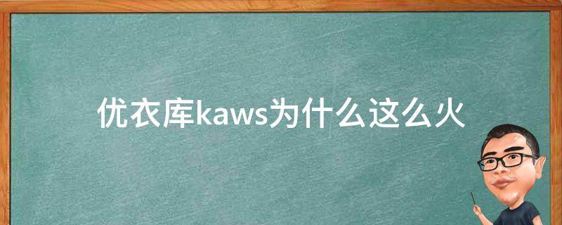 优衣库kaws为什么这么火（优衣库kawas）