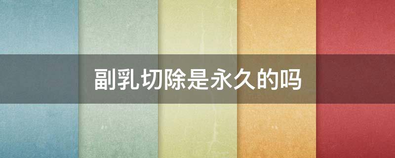 副乳切除是永久的吗 副乳切除好吗