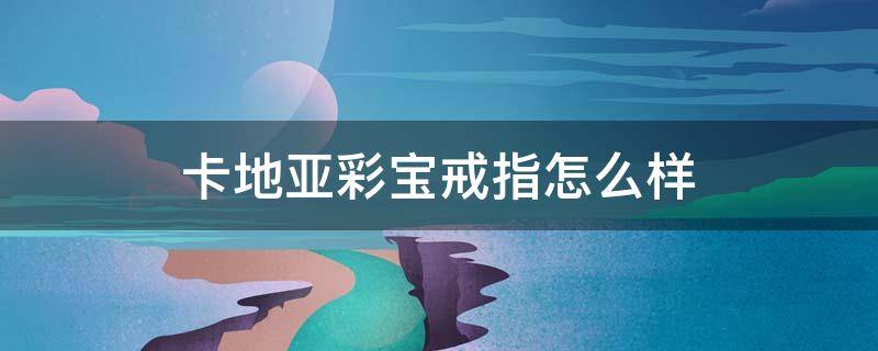 卡地亚彩宝戒指怎么样（卡地亚彩宝戒指怎么样啊）