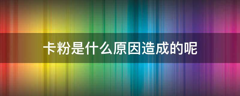 卡粉是什么原因造成的呢 卡粉什么意思原因