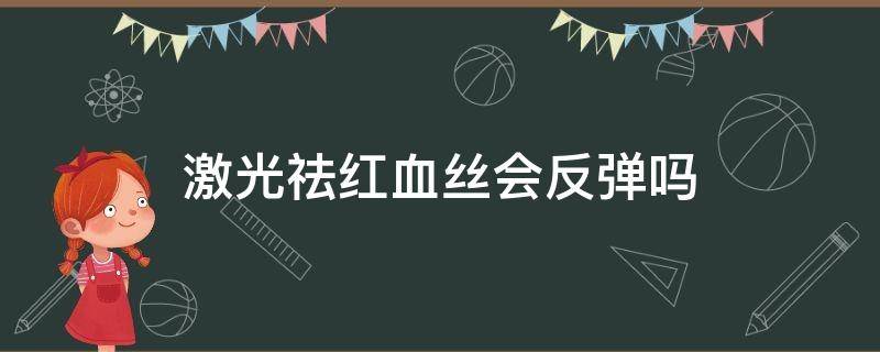 激光祛红血丝会反弹吗（激光祛红血丝会反弹吗图片）