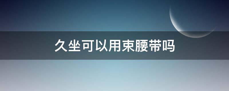久坐可以用束腰带吗（久坐可以用束腰带吗女）