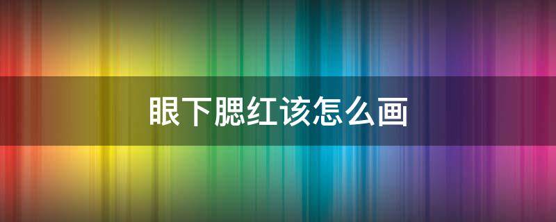 眼下腮红该怎么画 眼下腮红该怎么画图片