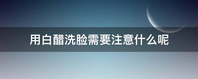 用白醋洗脸需要注意什么呢 用白醋洗脸有什么好处和坏处吗