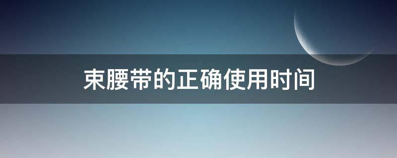 束腰带的正确使用时间（产后束腰带的正确使用时间）