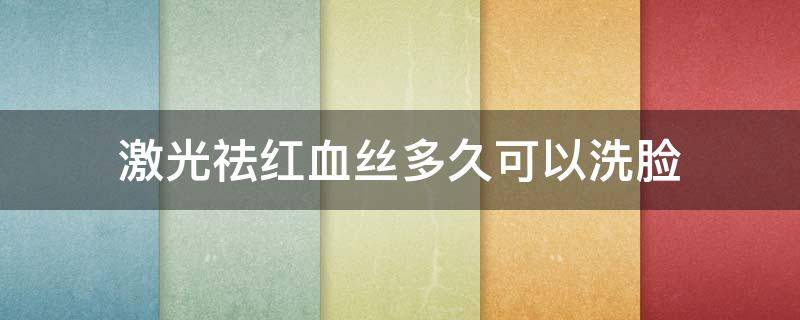 激光祛红血丝多久可以洗脸（激光祛红血丝后多久可以洗脸）