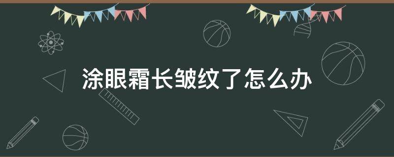 涂眼霜长皱纹了怎么办 涂了眼霜感觉皱纹加重