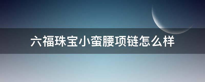 六福珠宝小蛮腰项链怎么样（六福珠宝小蛮腰项链官网报价）