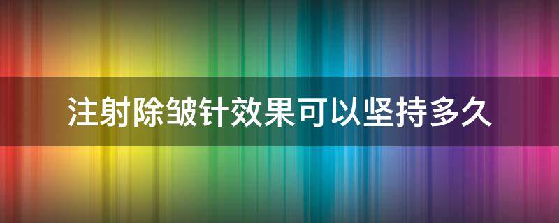 注射除皱针效果可以坚持多久（注射除皱针能保持多久）