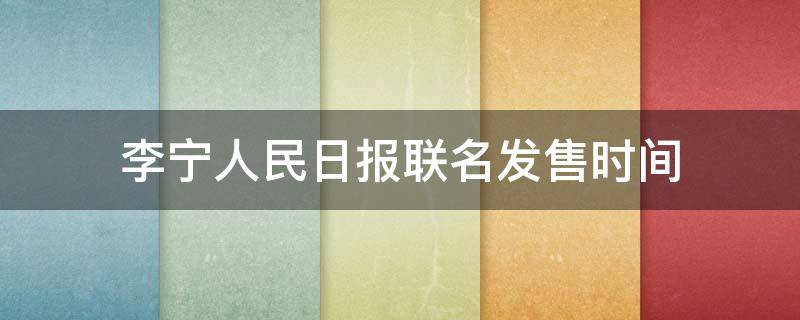 李宁人民日报联名发售时间（李宁人民日报联名发售时间查询）