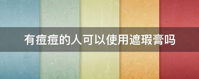有痘痘的人可以使用遮瑕膏吗 有痘痘可以涂遮瑕膏吗