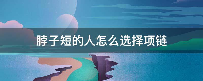 脖子短的人怎么选择项链（脖子短适合长项链还是短项链）
