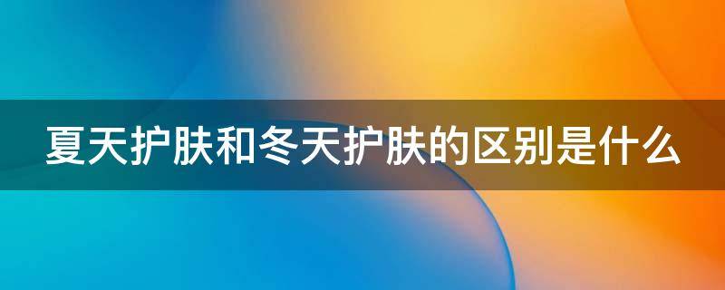 夏天护肤和冬天护肤的区别是什么 夏天护肤效果好还是冬天护肤效果好?