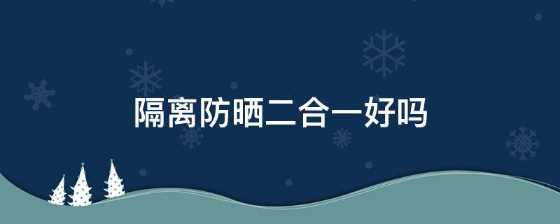 隔离防晒二合一好吗 隔离防晒二合一的好吗