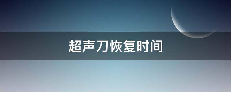 超声刀恢复时间（超声刀恢复时间多久）